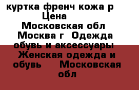 куртка френч кожа р44-46 › Цена ­ 1 500 - Московская обл., Москва г. Одежда, обувь и аксессуары » Женская одежда и обувь   . Московская обл.